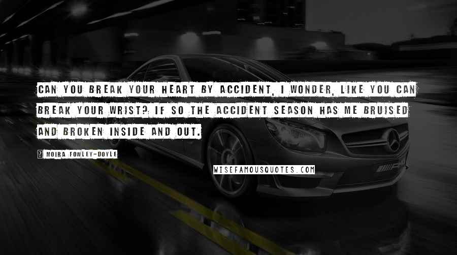 Moira Fowley-Doyle Quotes: Can you break your heart by accident, I wonder, like you can break your wrist? If so the accident season has me bruised and broken inside and out.