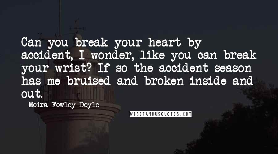 Moira Fowley-Doyle Quotes: Can you break your heart by accident, I wonder, like you can break your wrist? If so the accident season has me bruised and broken inside and out.