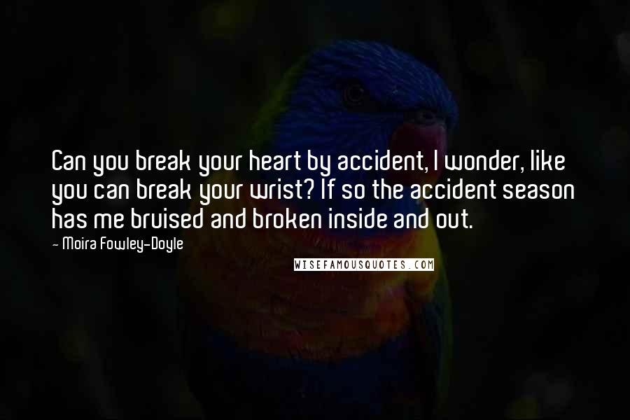 Moira Fowley-Doyle Quotes: Can you break your heart by accident, I wonder, like you can break your wrist? If so the accident season has me bruised and broken inside and out.