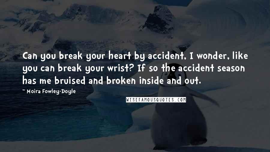 Moira Fowley-Doyle Quotes: Can you break your heart by accident, I wonder, like you can break your wrist? If so the accident season has me bruised and broken inside and out.