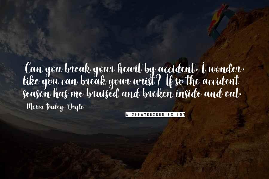 Moira Fowley-Doyle Quotes: Can you break your heart by accident, I wonder, like you can break your wrist? If so the accident season has me bruised and broken inside and out.