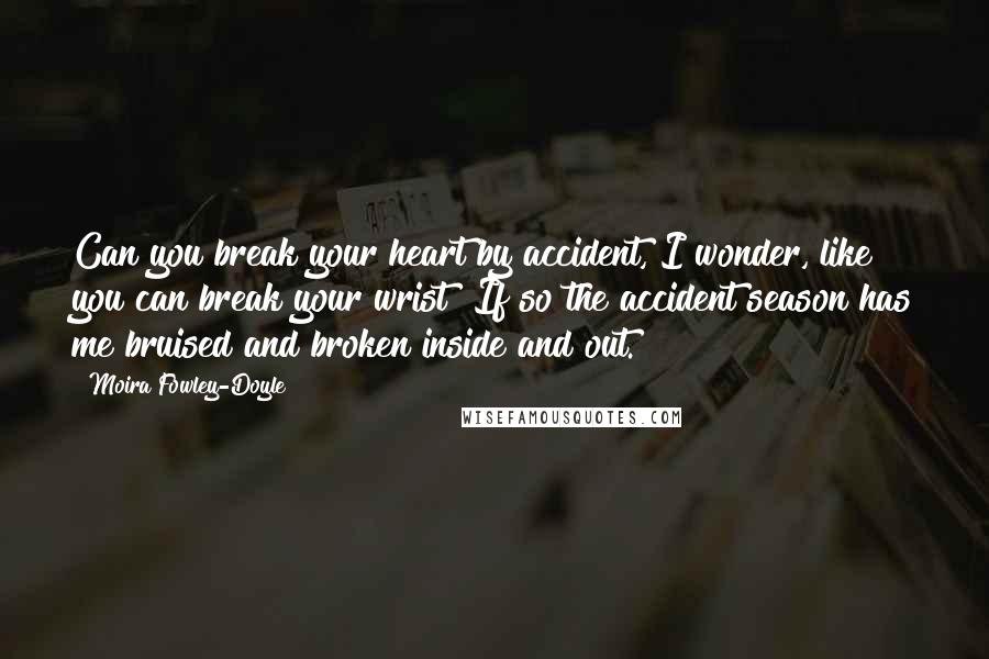 Moira Fowley-Doyle Quotes: Can you break your heart by accident, I wonder, like you can break your wrist? If so the accident season has me bruised and broken inside and out.