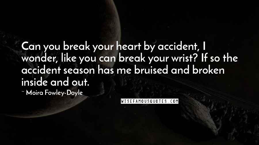 Moira Fowley-Doyle Quotes: Can you break your heart by accident, I wonder, like you can break your wrist? If so the accident season has me bruised and broken inside and out.
