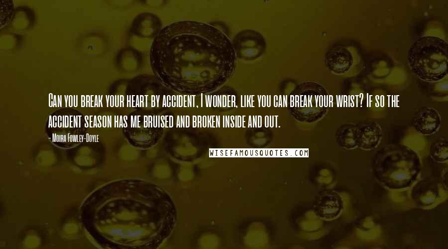 Moira Fowley-Doyle Quotes: Can you break your heart by accident, I wonder, like you can break your wrist? If so the accident season has me bruised and broken inside and out.