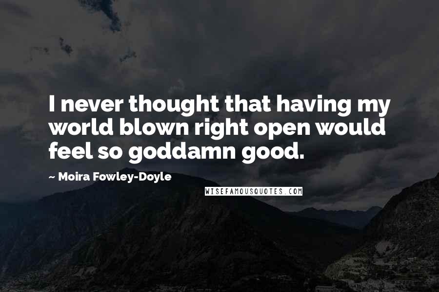 Moira Fowley-Doyle Quotes: I never thought that having my world blown right open would feel so goddamn good.