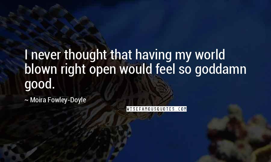 Moira Fowley-Doyle Quotes: I never thought that having my world blown right open would feel so goddamn good.