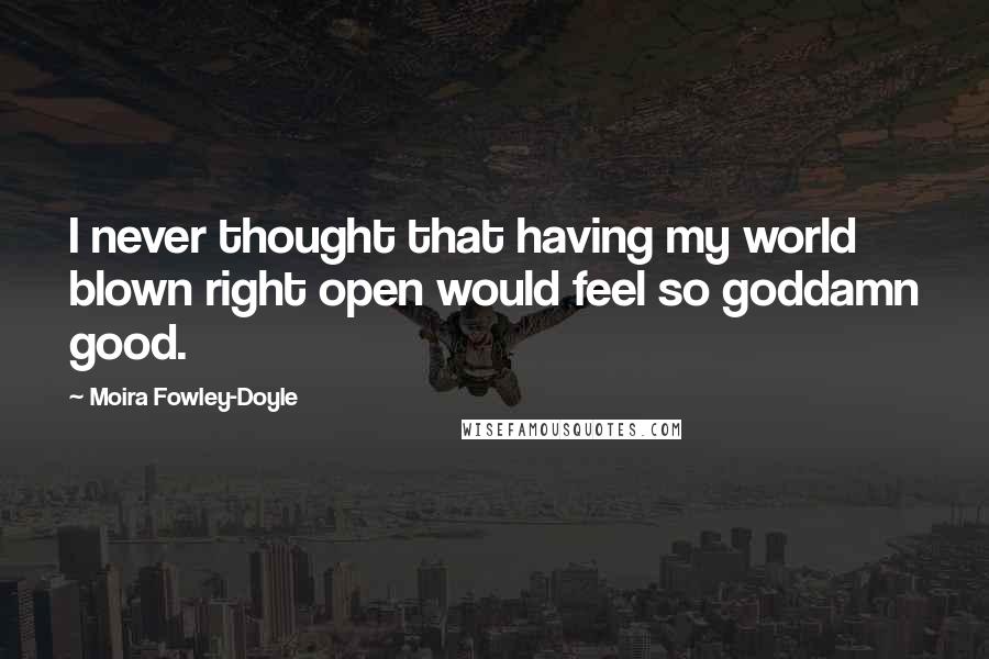 Moira Fowley-Doyle Quotes: I never thought that having my world blown right open would feel so goddamn good.