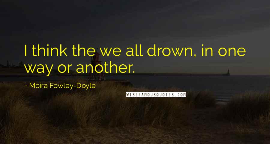 Moira Fowley-Doyle Quotes: I think the we all drown, in one way or another.
