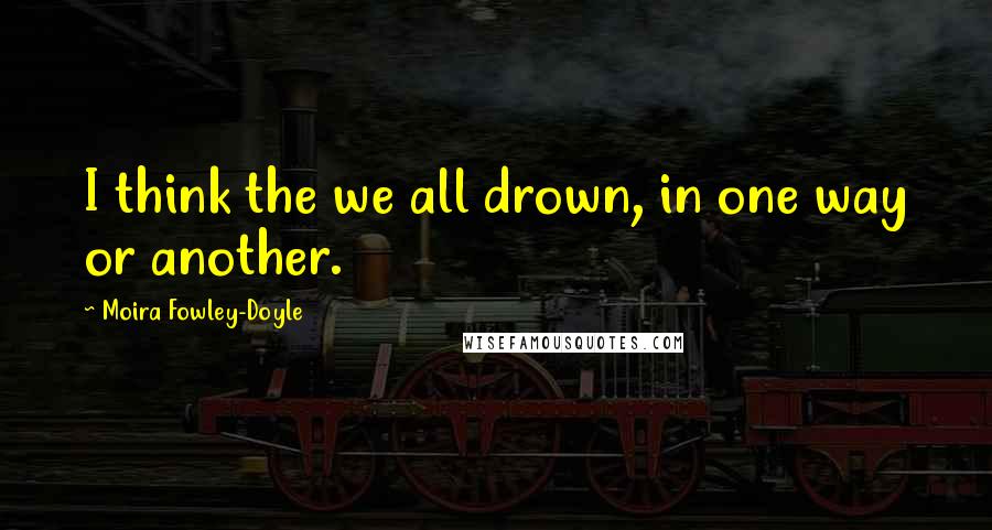 Moira Fowley-Doyle Quotes: I think the we all drown, in one way or another.