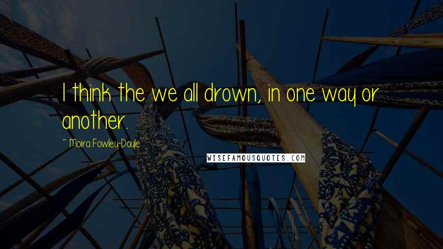 Moira Fowley-Doyle Quotes: I think the we all drown, in one way or another.