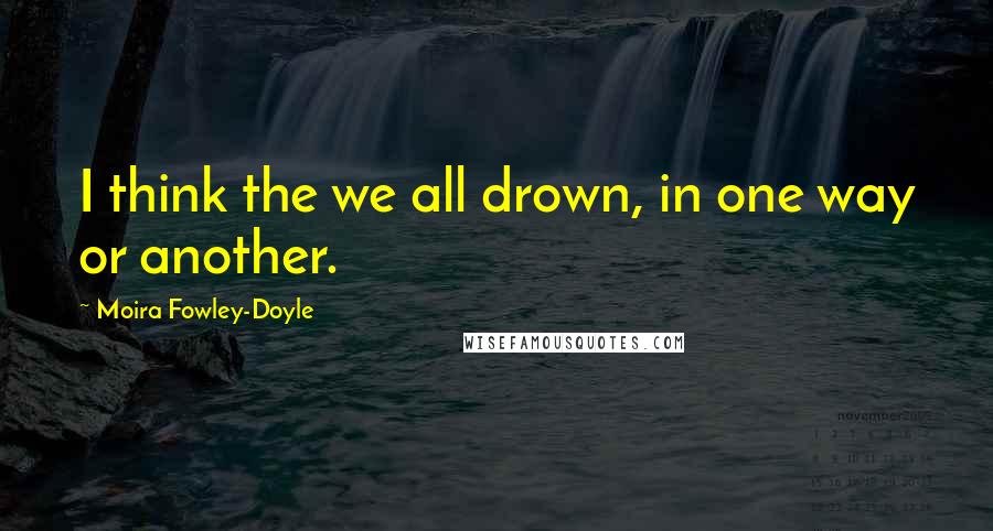 Moira Fowley-Doyle Quotes: I think the we all drown, in one way or another.