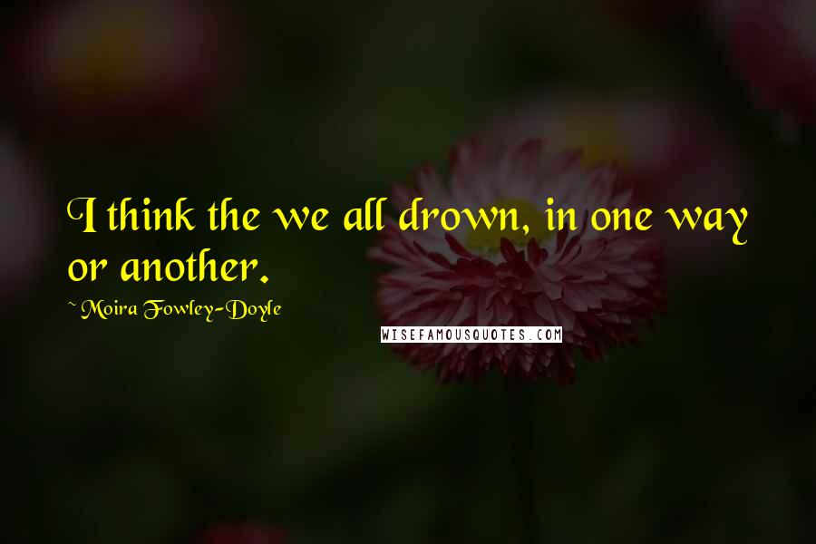 Moira Fowley-Doyle Quotes: I think the we all drown, in one way or another.
