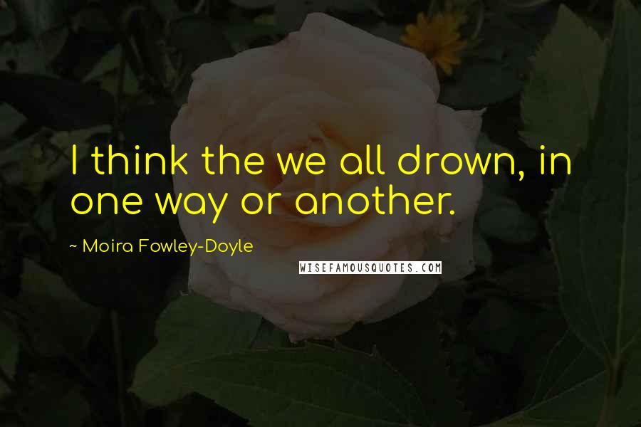 Moira Fowley-Doyle Quotes: I think the we all drown, in one way or another.