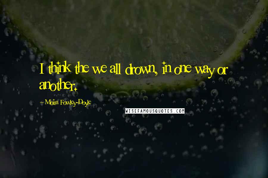 Moira Fowley-Doyle Quotes: I think the we all drown, in one way or another.