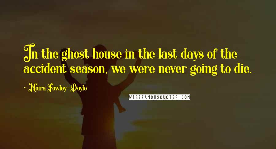 Moira Fowley-Doyle Quotes: In the ghost house in the last days of the accident season, we were never going to die.