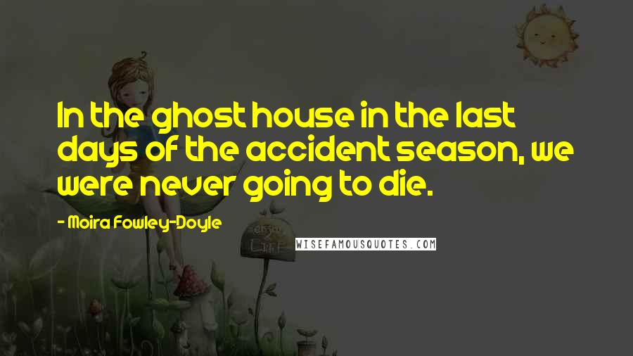 Moira Fowley-Doyle Quotes: In the ghost house in the last days of the accident season, we were never going to die.