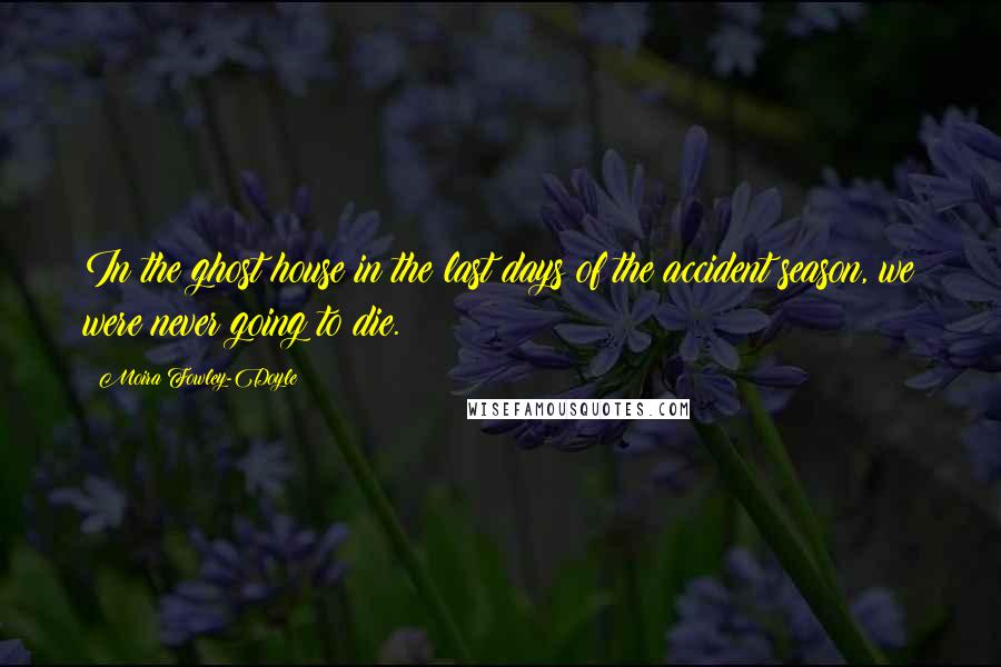 Moira Fowley-Doyle Quotes: In the ghost house in the last days of the accident season, we were never going to die.