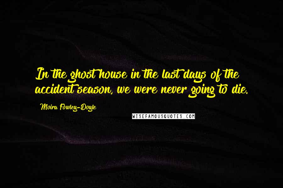 Moira Fowley-Doyle Quotes: In the ghost house in the last days of the accident season, we were never going to die.