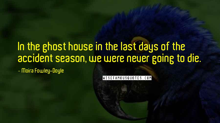 Moira Fowley-Doyle Quotes: In the ghost house in the last days of the accident season, we were never going to die.