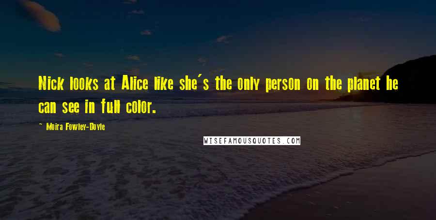 Moira Fowley-Doyle Quotes: Nick looks at Alice like she's the only person on the planet he can see in full color.