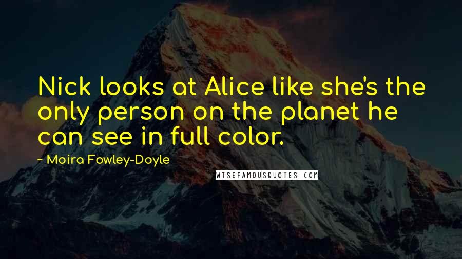 Moira Fowley-Doyle Quotes: Nick looks at Alice like she's the only person on the planet he can see in full color.