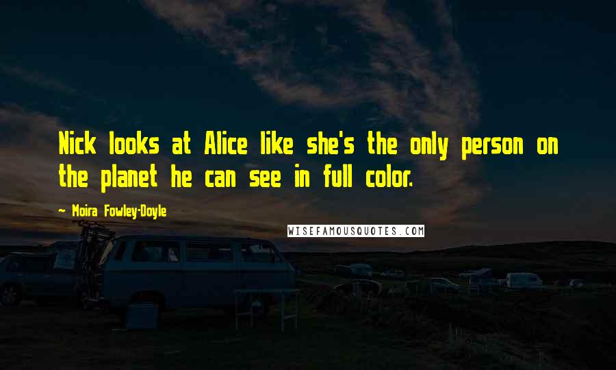 Moira Fowley-Doyle Quotes: Nick looks at Alice like she's the only person on the planet he can see in full color.