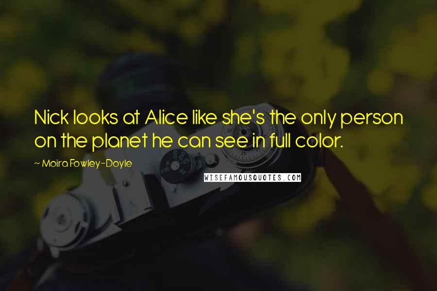 Moira Fowley-Doyle Quotes: Nick looks at Alice like she's the only person on the planet he can see in full color.