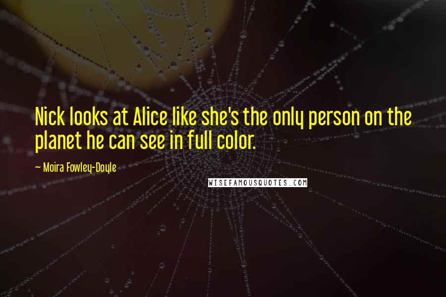 Moira Fowley-Doyle Quotes: Nick looks at Alice like she's the only person on the planet he can see in full color.