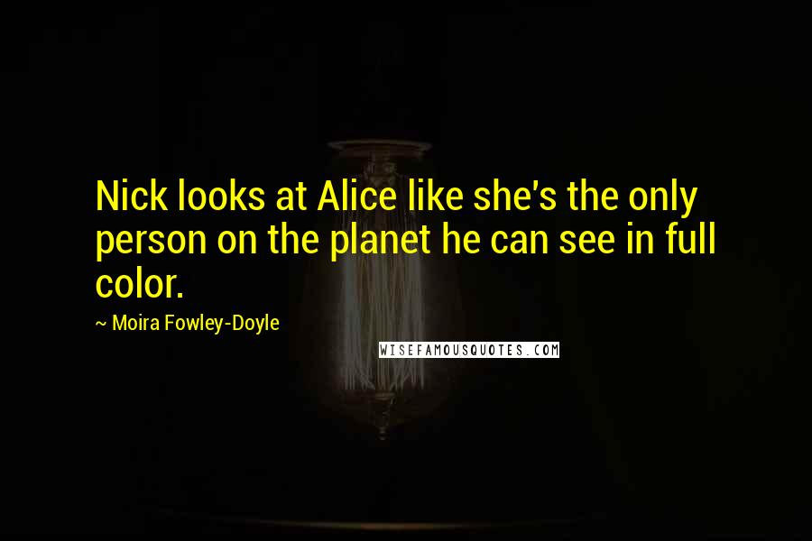 Moira Fowley-Doyle Quotes: Nick looks at Alice like she's the only person on the planet he can see in full color.