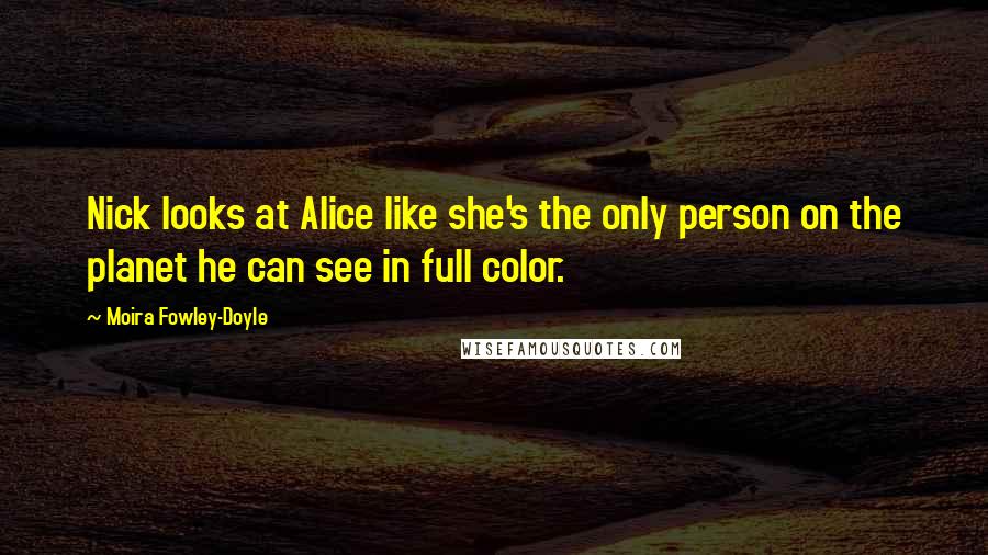 Moira Fowley-Doyle Quotes: Nick looks at Alice like she's the only person on the planet he can see in full color.