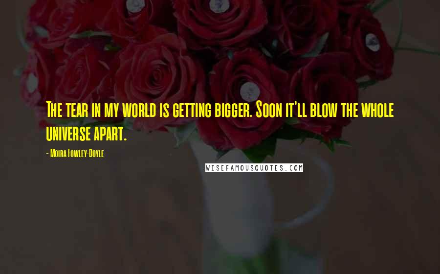 Moira Fowley-Doyle Quotes: The tear in my world is getting bigger. Soon it'll blow the whole universe apart.