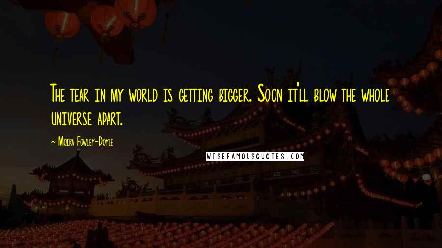 Moira Fowley-Doyle Quotes: The tear in my world is getting bigger. Soon it'll blow the whole universe apart.