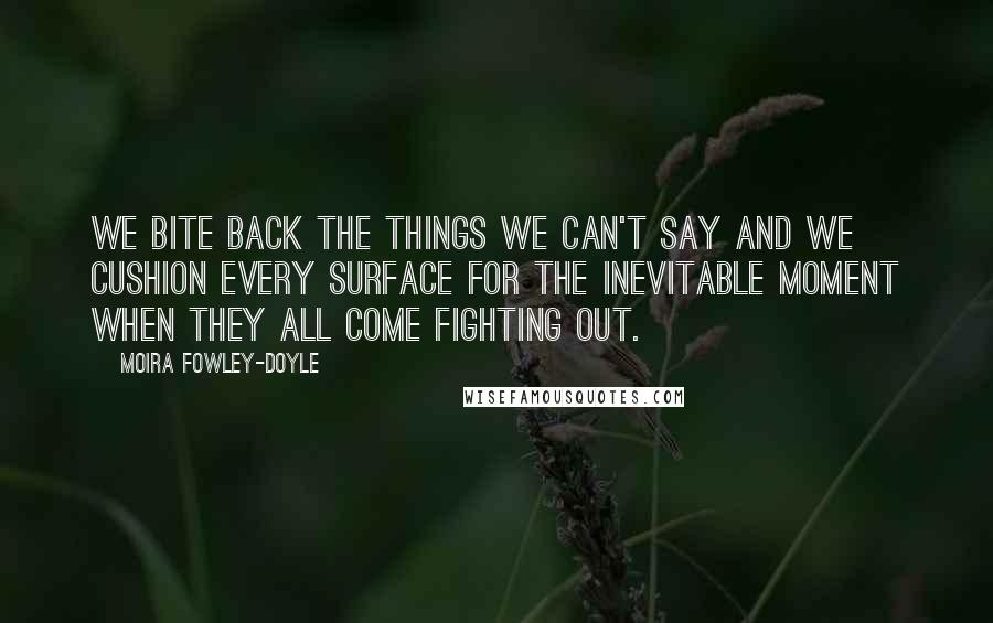Moira Fowley-Doyle Quotes: We bite back the things we can't say and we cushion every surface for the inevitable moment when they all come fighting out.