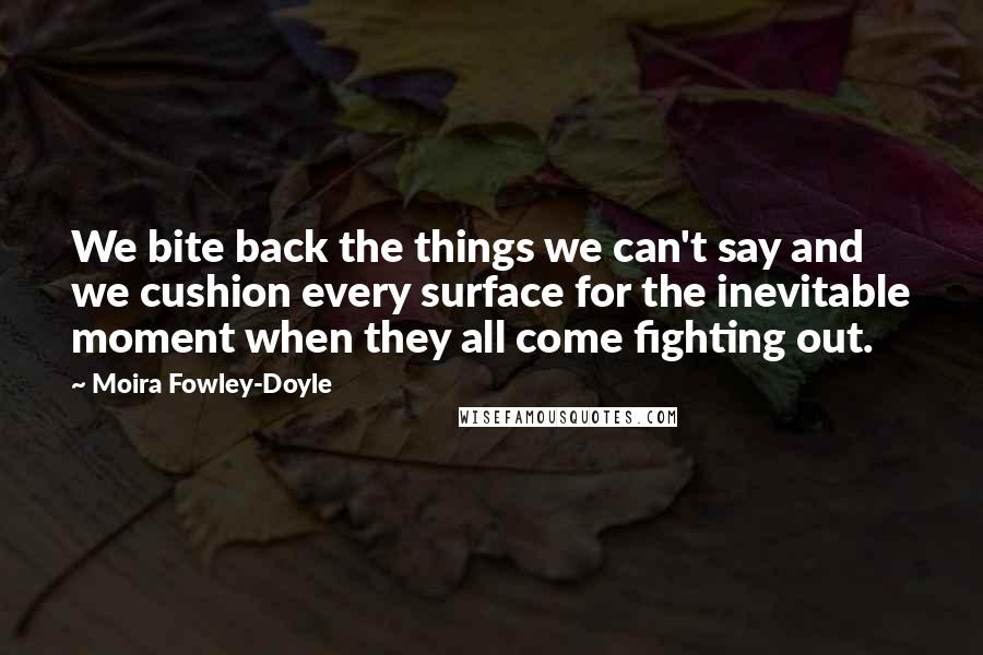 Moira Fowley-Doyle Quotes: We bite back the things we can't say and we cushion every surface for the inevitable moment when they all come fighting out.