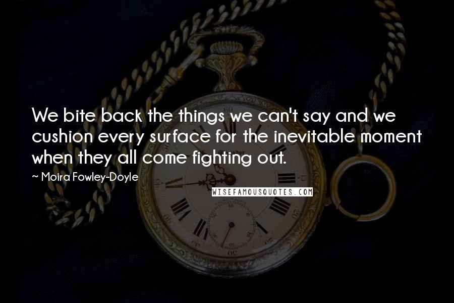 Moira Fowley-Doyle Quotes: We bite back the things we can't say and we cushion every surface for the inevitable moment when they all come fighting out.