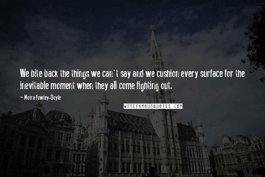 Moira Fowley-Doyle Quotes: We bite back the things we can't say and we cushion every surface for the inevitable moment when they all come fighting out.