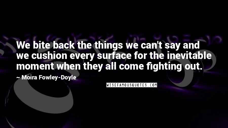 Moira Fowley-Doyle Quotes: We bite back the things we can't say and we cushion every surface for the inevitable moment when they all come fighting out.