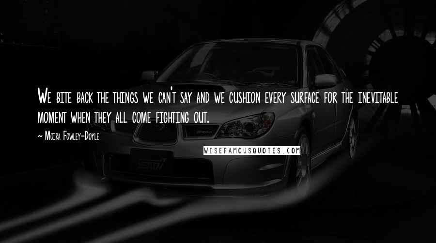 Moira Fowley-Doyle Quotes: We bite back the things we can't say and we cushion every surface for the inevitable moment when they all come fighting out.