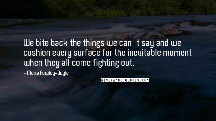 Moira Fowley-Doyle Quotes: We bite back the things we can't say and we cushion every surface for the inevitable moment when they all come fighting out.