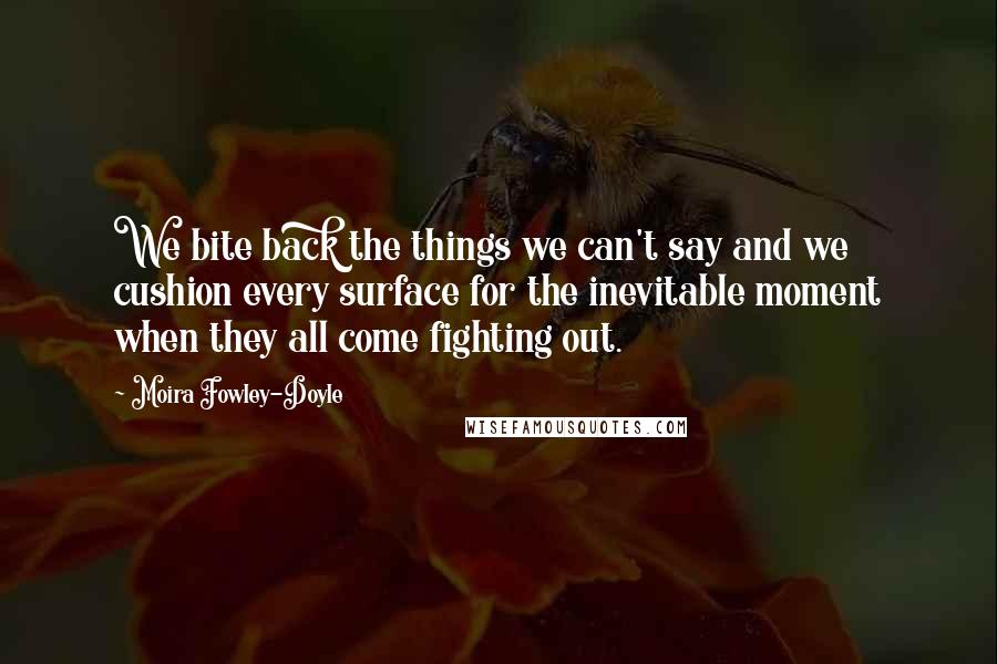 Moira Fowley-Doyle Quotes: We bite back the things we can't say and we cushion every surface for the inevitable moment when they all come fighting out.