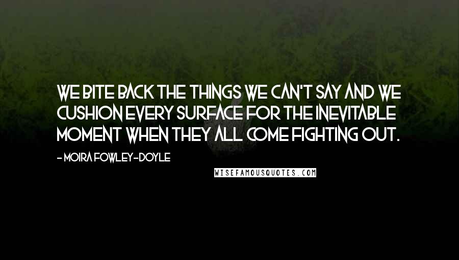 Moira Fowley-Doyle Quotes: We bite back the things we can't say and we cushion every surface for the inevitable moment when they all come fighting out.