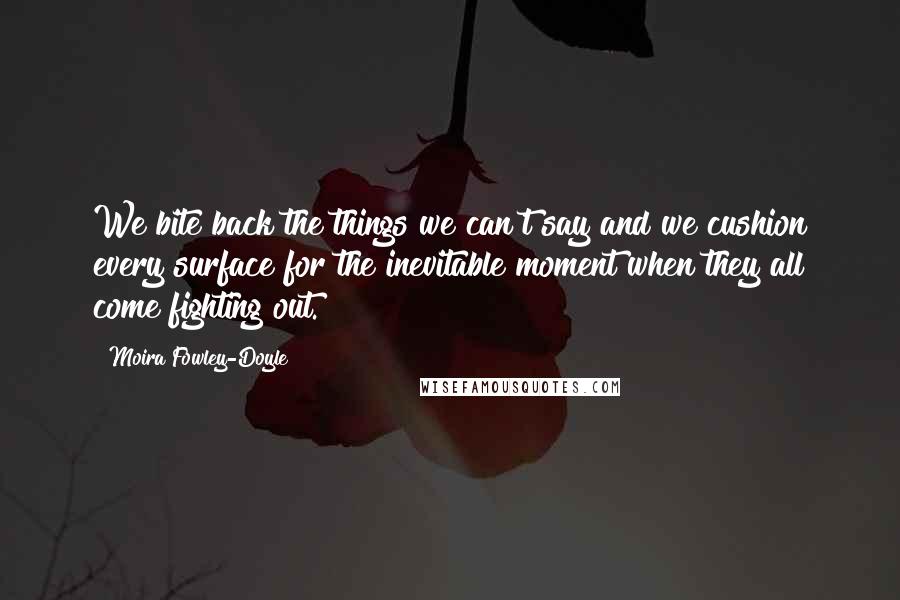 Moira Fowley-Doyle Quotes: We bite back the things we can't say and we cushion every surface for the inevitable moment when they all come fighting out.
