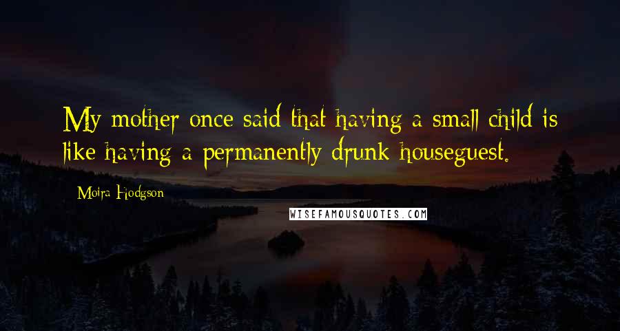 Moira Hodgson Quotes: My mother once said that having a small child is like having a permanently drunk houseguest.