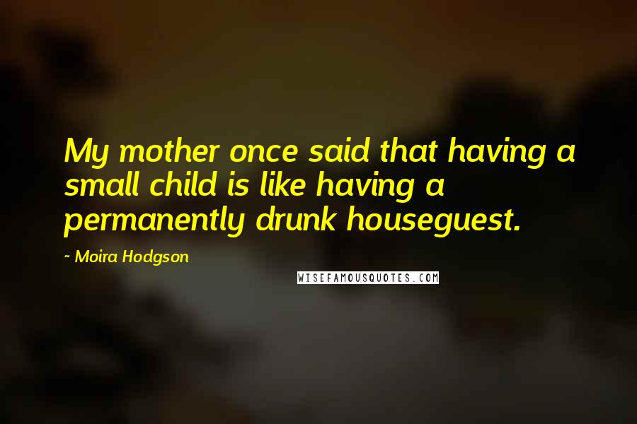 Moira Hodgson Quotes: My mother once said that having a small child is like having a permanently drunk houseguest.