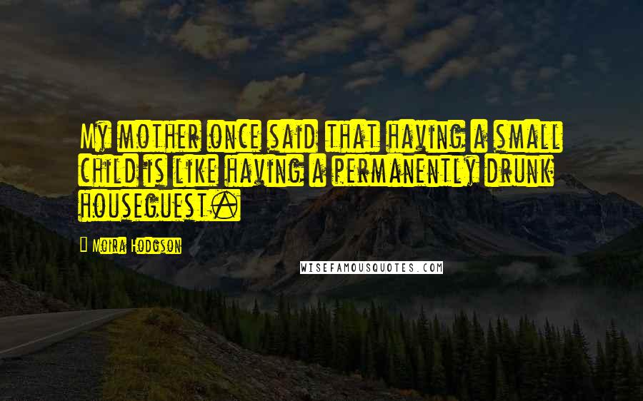 Moira Hodgson Quotes: My mother once said that having a small child is like having a permanently drunk houseguest.