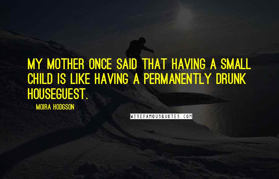 Moira Hodgson Quotes: My mother once said that having a small child is like having a permanently drunk houseguest.