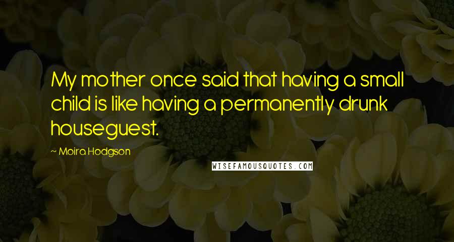 Moira Hodgson Quotes: My mother once said that having a small child is like having a permanently drunk houseguest.