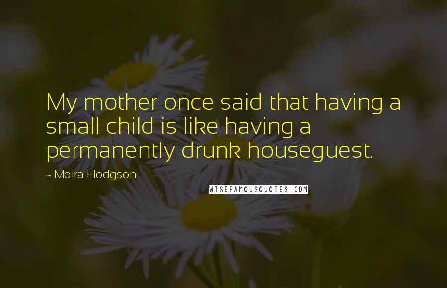 Moira Hodgson Quotes: My mother once said that having a small child is like having a permanently drunk houseguest.