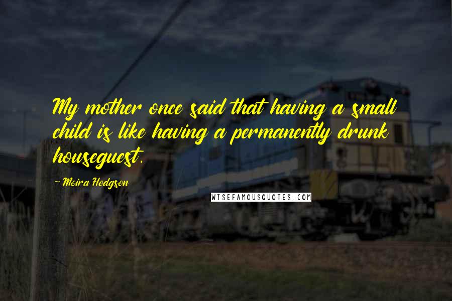 Moira Hodgson Quotes: My mother once said that having a small child is like having a permanently drunk houseguest.