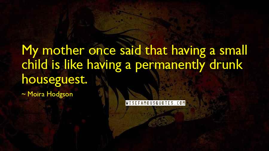 Moira Hodgson Quotes: My mother once said that having a small child is like having a permanently drunk houseguest.